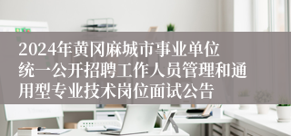 2024年黄冈麻城市事业单位统一公开招聘工作人员管理和通用型专业技术岗位面试公告