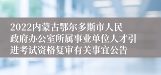 2022内蒙古鄂尔多斯市人民政府办公室所属事业单位人才引进考试资格复审有关事宜公告