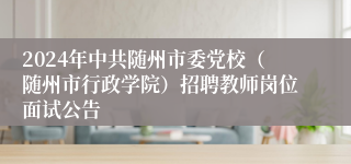 2024年中共随州市委党校（随州市行政学院）招聘教师岗位面试公告