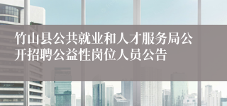 竹山县公共就业和人才服务局公开招聘公益性岗位人员公告