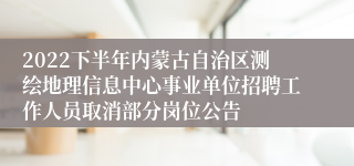 2022下半年内蒙古自治区测绘地理信息中心事业单位招聘工作人员取消部分岗位公告