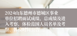 2024山东德州市德城区事业单位招聘面试成绩、总成绩及进入考察、体检范围人员名单及考察、体检时间公告