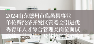 2024山东德州市临邑县事业单位暨经济开发区管委会引进优秀青年人才综合管理类岗位面试成绩（总成绩）及体检考察公告