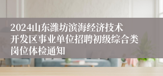 2024山东潍坊滨海经济技术开发区事业单位招聘初级综合类岗位体检通知