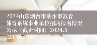 2024山东烟台市莱州市教育体育系统事业单位招聘报名情况公示（截止时间：2024.5.20 16：00）