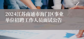 2024江苏南通市海门区事业单位招聘工作人员面试公告