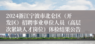 2024浙江宁波市北仑区（开发区）招聘事业单位人员（高层次紧缺人才岗位）体检结果公告（二）