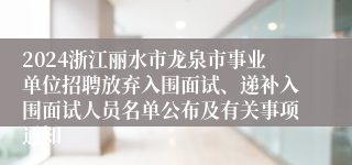 2024浙江丽水市龙泉市事业单位招聘放弃入围面试、递补入围面试人员名单公布及有关事项通知