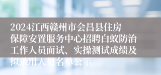 2024江西赣州市会昌县住房保障安置服务中心招聘白蚁防治工作人员面试、实操测试成绩及拟录用人员名单公示