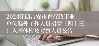 2024江西吉安市直行政事业单位编外工作人员招聘（四十三）入闱体检及考察人员公告