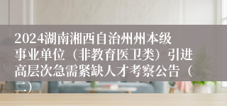 2024湖南湘西自治州州本级事业单位（非教育医卫类）引进高层次急需紧缺人才考察公告（二）