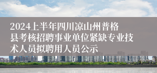 2024上半年四川凉山州普格县考核招聘事业单位紧缺专业技术人员拟聘用人员公示