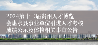 2024第十二届贵州人才博览会惠水县事业单位引进人才考核成绩公示及体检相关事宜公告