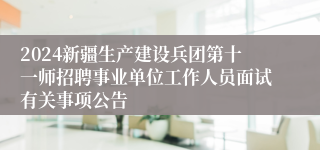 2024新疆生产建设兵团第十一师招聘事业单位工作人员面试有关事项公告