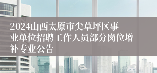 2024山西太原市尖草坪区事业单位招聘工作人员部分岗位增补专业公告