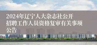 2024年辽宁人大杂志社公开招聘工作人员资格复审有关事项公告