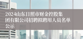 2024山东日照市财金控股集团有限公司招聘拟聘用人员名单公示