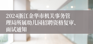 2024浙江金华市机关事务管理局所属幼儿园招聘资格复审、面试通知