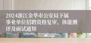 2024浙江金华市公安局下属事业单位招聘资格复审、体能测评及面试通知