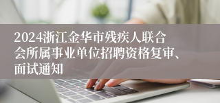 2024浙江金华市残疾人联合会所属事业单位招聘资格复审、面试通知