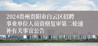 2024贵州贵阳市白云区招聘事业单位人员资格复审第二轮递补有关事宜公告