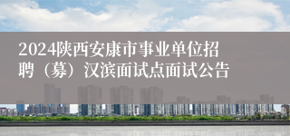 2024陕西安康市事业单位招聘（募）汉滨面试点面试公告