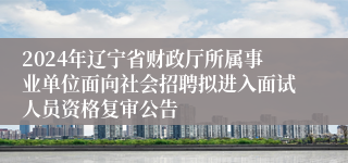 2024年辽宁省财政厅所属事业单位面向社会招聘拟进入面试人员资格复审公告