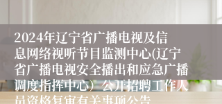 2024年辽宁省广播电视及信息网络视听节目监测中心(辽宁省广播电视安全播出和应急广播调度指挥中心）公开招聘工作人员资格复审有关事项公告