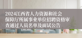 2024江西省人力资源和社会保障厅所属事业单位招聘资格审查通过人员名单及面试公告