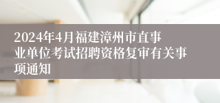 2024年4月福建漳州市直事业单位考试招聘资格复审有关事项通知