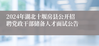 2024年湖北十堰房县公开招聘党政干部储备人才面试公告