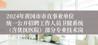 2024年黄冈市市直事业单位统一公开招聘工作人员卫健系统（含优抚医院）部分专业技术岗位面试公告