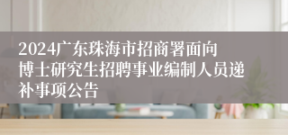 2024广东珠海市招商署面向博士研究生招聘事业编制人员递补事项公告