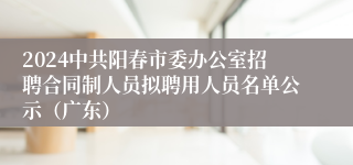 2024中共阳春市委办公室招聘合同制人员拟聘用人员名单公示（广东）