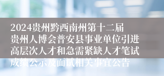 2024贵州黔西南州第十二届贵州人博会普安县事业单位引进高层次人才和急需紧缺人才笔试成绩公示及面试相关事宜公告