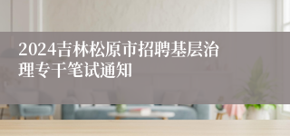 2024吉林松原市招聘基层治理专干笔试通知