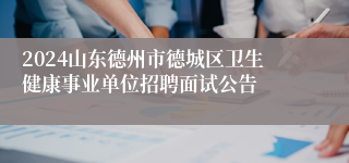 2024山东德州市德城区卫生健康事业单位招聘面试公告