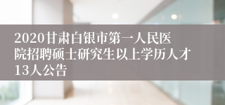 2020甘肃白银市第一人民医院招聘硕士研究生以上学历人才13人公告