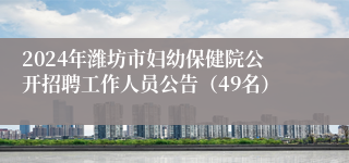 2024年潍坊市妇幼保健院公开招聘工作人员公告（49名）