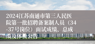 2024江苏南通市第三人民医院第一批招聘备案制人员（34-37号岗位）面试成绩、总成绩及体检公告