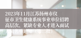 2023年11月江苏扬州市仪征市卫生健康系统事业单位招聘高层次、紧缺专业人才进入面试人员名单通知（第二批）