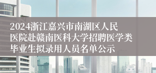 2024浙江嘉兴市南湖区人民医院赴赣南医科大学招聘医学类毕业生拟录用人员名单公示