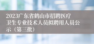 2023广东省鹤山市招聘医疗卫生专业技术人员拟聘用人员公示（第三批）