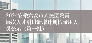 2024安徽六安市人民医院高层次人才引进新增计划拟录用人员公示（第一批）