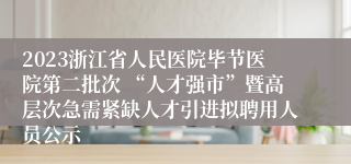 2023浙江省人民医院毕节医院第二批次 “人才强市”暨高层次急需紧缺人才引进拟聘用人员公示