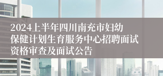 2024上半年四川南充市妇幼保健计划生育服务中心招聘面试资格审查及面试公告