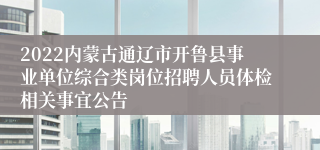 2022内蒙古通辽市开鲁县事业单位综合类岗位招聘人员体检相关事宜公告