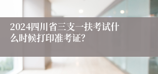 2024四川省三支一扶考试什么时候打印准考证？