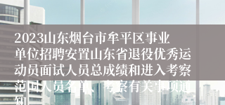 2023山东烟台市牟平区事业单位招聘安置山东省退役优秀运动员面试人员总成绩和进入考察范围人员名单、考察有关事项通知