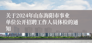 关于2024年山东海阳市事业单位公开招聘工作人员体检的通知